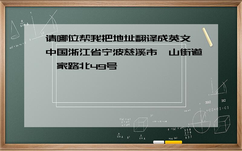 请哪位帮我把地址翻译成英文,中国浙江省宁波慈溪市浒山街道虞家路北49号