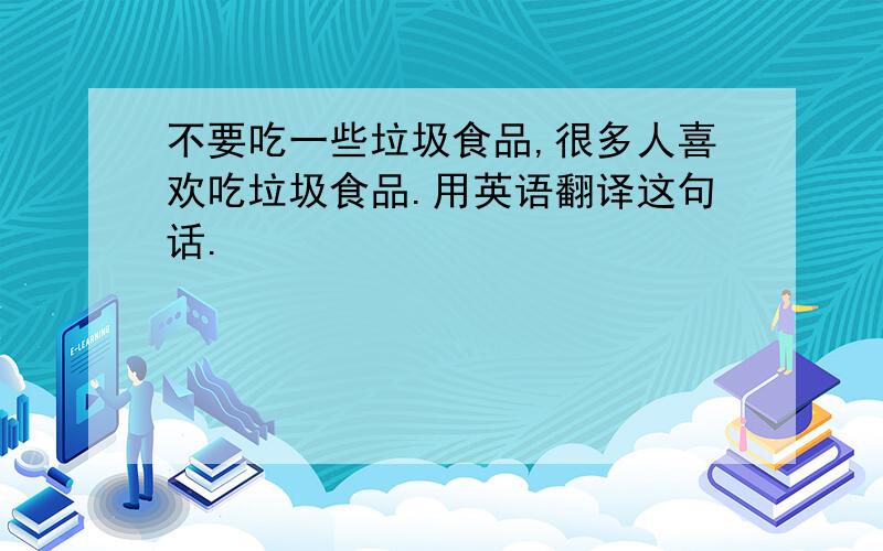 不要吃一些垃圾食品,很多人喜欢吃垃圾食品.用英语翻译这句话.