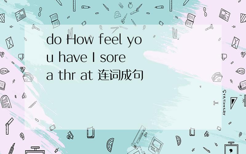 do How feel you have I sore a thr at 连词成句