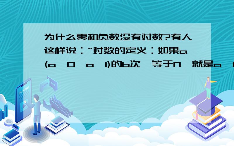 为什么零和负数没有对数?有人这样说：“对数的定义：如果a(a>0,a≠1)的b次幂等于N,就是a^b=N,那么数b叫做以a为底N的对数.因为a>0,所以不论b是什么实数,都有a^b>0,这就是说不论b是什么数,N永远