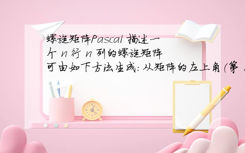 螺旋矩阵Pascal 描述一个 n 行 n 列的螺旋矩阵可由如下方法生成：从矩阵的左上角（第 1 行第 1 列）出发,初始时向右移动；如果前方是未曾经过的格子,则继续前进,否则右转；重复上述操作直