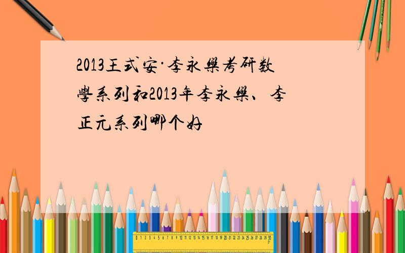 2013王式安·李永乐考研数学系列和2013年李永乐、李正元系列哪个好