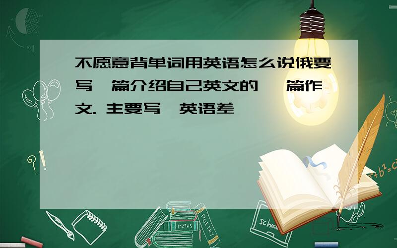 不愿意背单词用英语怎么说俄要写一篇介绍自己英文的 一篇作文. 主要写,英语差