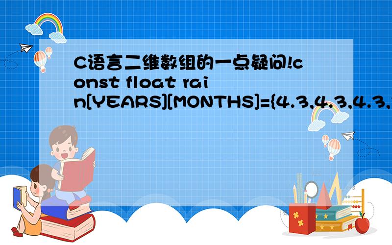 C语言二维数组的一点疑问!const float rain[YEARS][MONTHS]={4.3,4.3,4.3,3.0,2.0,1.2,0.2,0.2,0.4,2.4,3.5,6.6,8.5,8.2,1.2,1.6,2.4,0.0,5.2,0.9,0.3,0.9,1.4,7.3,9.1,8.5,6.7,4.3,2.1,0.8,0.2,0.2,1.1,2.3,6.1,8.4,7.2,9.9,8.4,3.3,1.2,0.8,0.4,0.0,0.6,1.