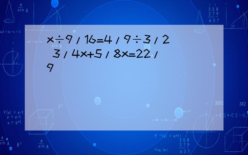 x÷9/16=4/9÷3/2 3/4x+5/8x=22/9