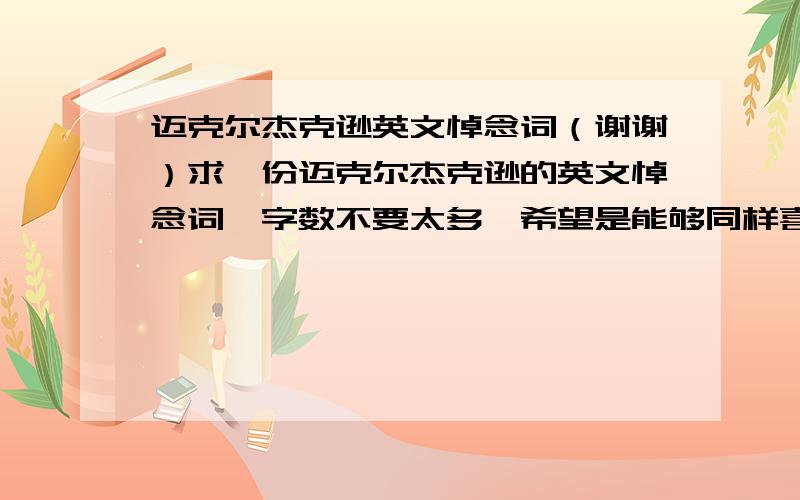 迈克尔杰克逊英文悼念词（谢谢）求一份迈克尔杰克逊的英文悼念词,字数不要太多,希望是能够同样喜爱MJ的友人写的,要表达出对MJ的喜爱和惋惜.十分 ,十分 ,