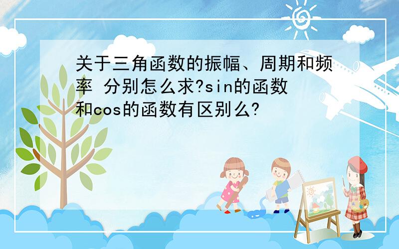 关于三角函数的振幅、周期和频率 分别怎么求?sin的函数和cos的函数有区别么?