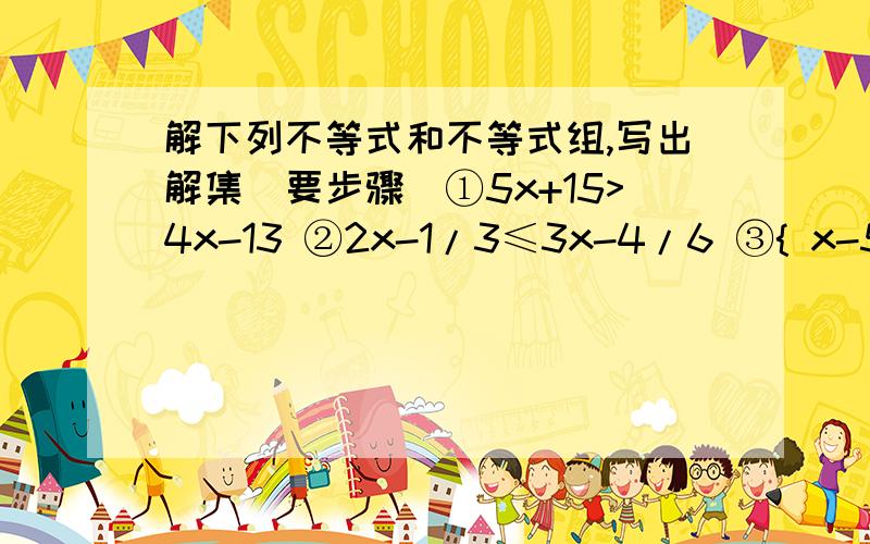 解下列不等式和不等式组,写出解集（要步骤）①5x+15>4x-13 ②2x-1/3≤3x-4/6 ③{ x-5＞1+2x ④{ x-x-2/2≤1+4x/33x+2＜4x 1+3x＞2（2x-1）