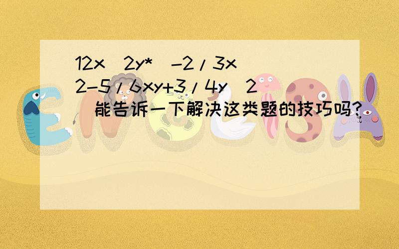 12x^2y*(-2/3x^2-5/6xy+3/4y^2)能告诉一下解决这类题的技巧吗?