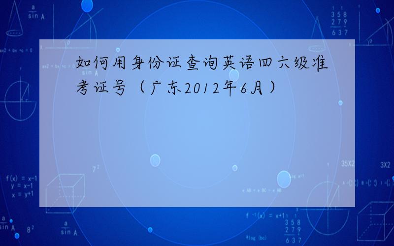 如何用身份证查询英语四六级准考证号（广东2012年6月）