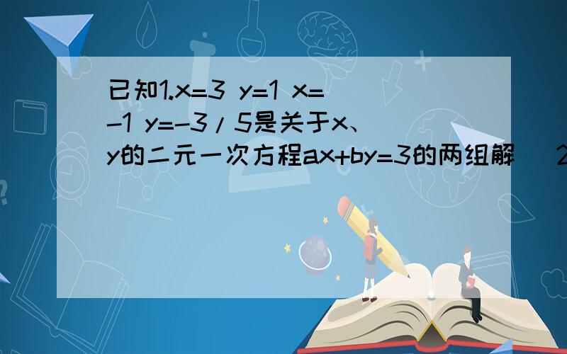 已知1.x=3 y=1 x=-1 y=-3/5是关于x、y的二元一次方程ax+by=3的两组解 （2）当x=5,y-1时,求代数式ax+by