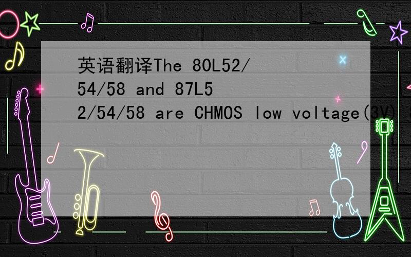 英语翻译The 80L52/54/58 and 87L52/54/58 are CHMOS low voltage(3V) 8-bit microcontrollers.IC numbers ending with digits 52 contain 8K ROM/OTPROM and 256 bytes RAM,IC numbers ending with digits 54 contain 16K ROM/OTPROM and IC numbers ending with d