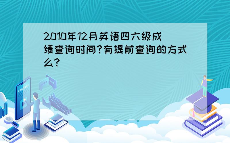 2010年12月英语四六级成绩查询时间?有提前查询的方式么?