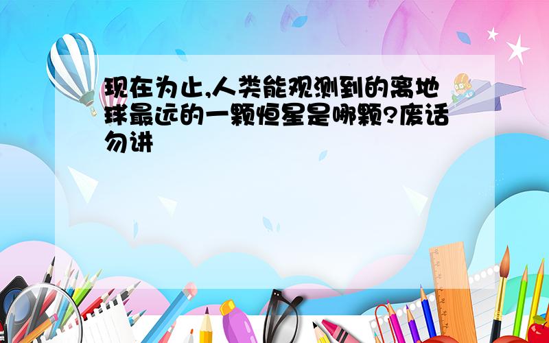 现在为止,人类能观测到的离地球最远的一颗恒星是哪颗?废话勿讲