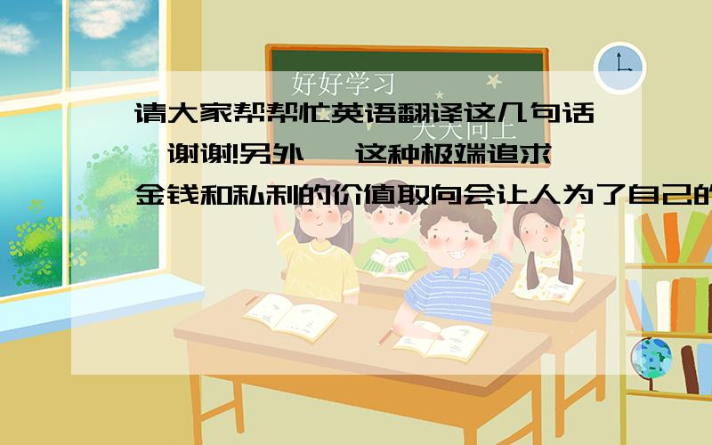 请大家帮帮忙英语翻译这几句话,谢谢!另外, 这种极端追求金钱和私利的价值取向会让人为了自己的利益而损害别人的利益, 把自己的快乐建立在别人的痛苦之上, 为了追求金钱和物质违反道