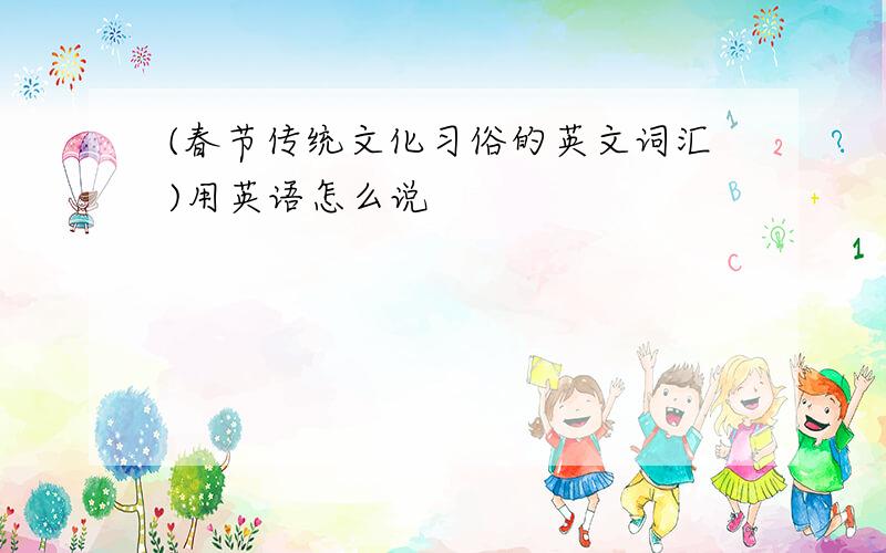 (春节传统文化习俗的英文词汇)用英语怎么说