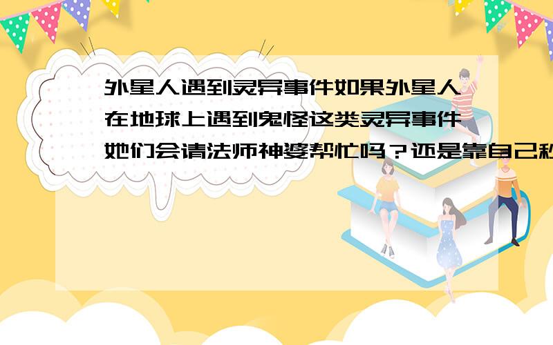 外星人遇到灵异事件如果外星人在地球上遇到鬼怪这类灵异事件她们会请法师神婆帮忙吗？还是靠自己秒杀鬼怪呢？还是鬼怪见到她们认为：我们也会撞到鬼？