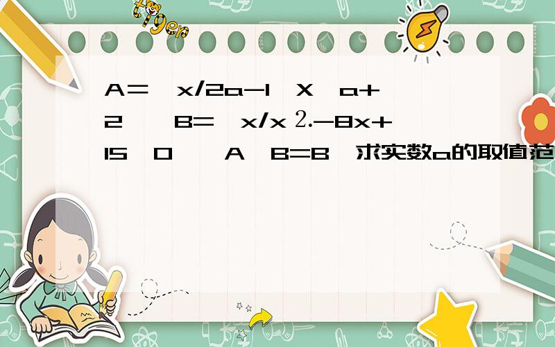 A＝{x/2a-1≤X≤a+2},B={x/x⒉-8x+15＜0},A∩B=B,求实数a的取值范围