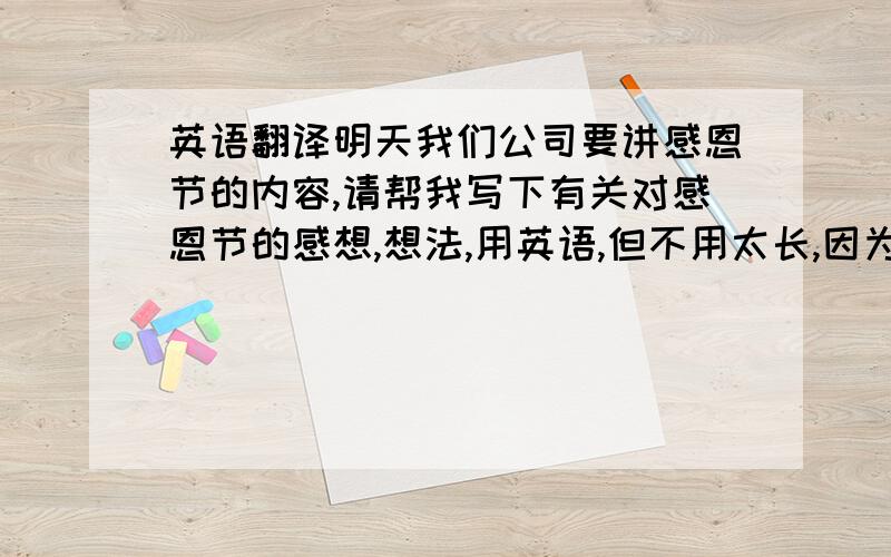 英语翻译明天我们公司要讲感恩节的内容,请帮我写下有关对感恩节的感想,想法,用英语,但不用太长,因为每人讲一点就可以了,譬如：I think thanksgiving day is.