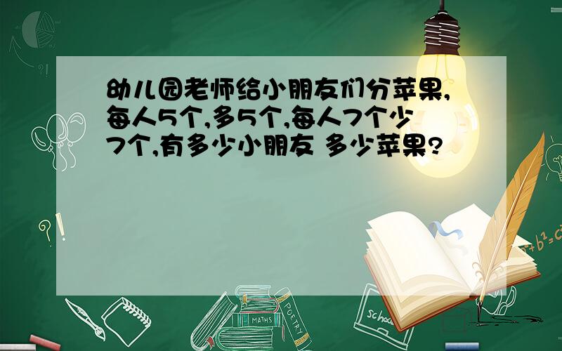 幼儿园老师给小朋友们分苹果,每人5个,多5个,每人7个少7个,有多少小朋友 多少苹果?