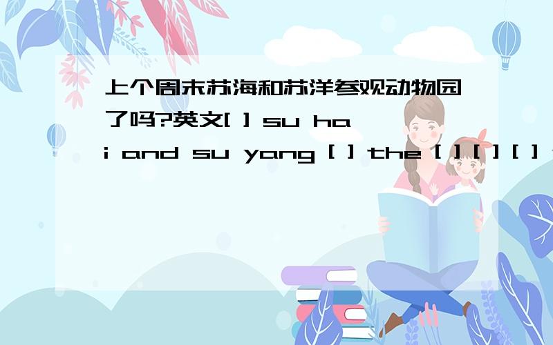 上个周末苏海和苏洋参观动物园了吗?英文[ ] su hai and su yang [ ] the [ ] [ ] [ ] yes ,[ ] [ ] .括号中应填什么单词