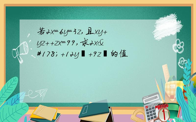 若2x=6y=3z,且xy+yz++zx=99,求2x²+12y²+9z²的值