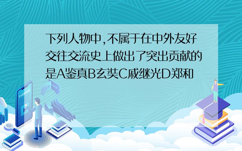 下列人物中,不属于在中外友好交往交流史上做出了突出贡献的是A鉴真B玄奘C戚继光D郑和