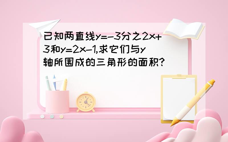 已知两直线y=-3分之2x+3和y=2x-1,求它们与y轴所围成的三角形的面积?