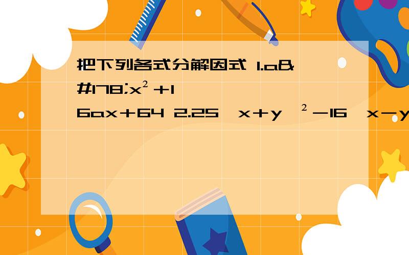 把下列各式分解因式 1.a²x²＋16ax＋64 2.25﹙x＋y﹚²－16﹙x－y﹚²(1)a²x²＋16ax＋64 (2)25﹙x＋y﹚²－16﹙x－y﹚² (3)x²－6x＋9－y²(4)(a²＋b²－1)²－4a²b&#