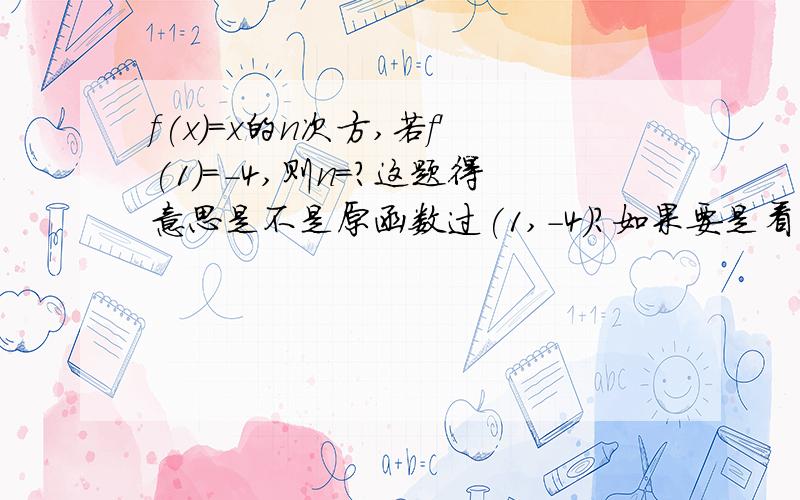 f(x)=x的n次方,若f'(1)=-4,则n=?这题得意思是不是原函数过(1,-4)?如果要是看成导函数得就是过(1,0)?这不跟F'(X)在1处的极值为-4一样么?