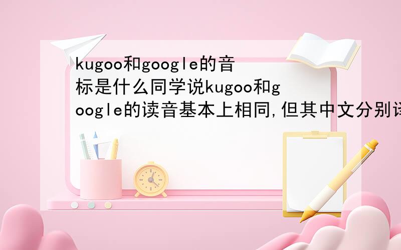 kugoo和google的音标是什么同学说kugoo和google的读音基本上相同,但其中文分别译为酷狗和谷歌,有哪位能告知一下它们的音标,
