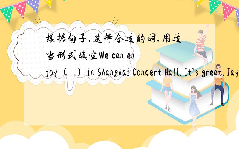 根据句子,选择合适的词,用适当形式填空We can enjoy ( ) in Shanghai Concert Hall.It's great.Jay Zhou and Eason Chen are both good ( ).我不知道这两个单词是填哪个括号的,还有适当形式哦!忘记告诉各位大师单词