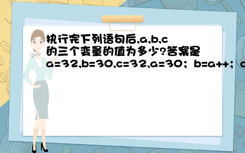 执行完下列语句后,a,b,c的三个变量的值为多少?答案是a=32,b=30,c=32,a=30；b=a++；c=++a；