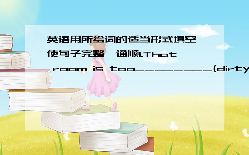 英语用所给词的适当形式填空,使句子完整、通顺1.That room is too________(dirty).It's the________(dirty)room I'veever seen.2.Tom was so_______(angry)that he said nothing.3.Bill is_________(young)child in his family.4.Li Ming is______