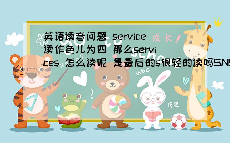 英语读音问题 service读作色儿为四 那么services 怎么读呢 是最后的s很轻的读吗SNS 是social networking services 缩写,其中看到的services；