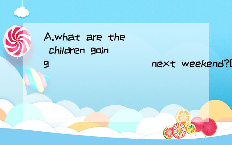 A.what are the children going ____ ____ next weekend?B.they ____ ____ ____ have ____ ____ next _____.（2）A.____ _____ david _____ _____ _____ next saturday?B.he______ _______ _______ _______ _______ ____ _____ saturday.