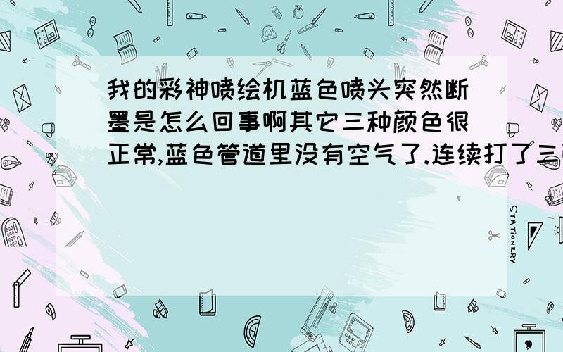 我的彩神喷绘机蓝色喷头突然断墨是怎么回事啊其它三种颜色很正常,蓝色管道里没有空气了.连续打了三张,都是打到五米多长才突然断的.