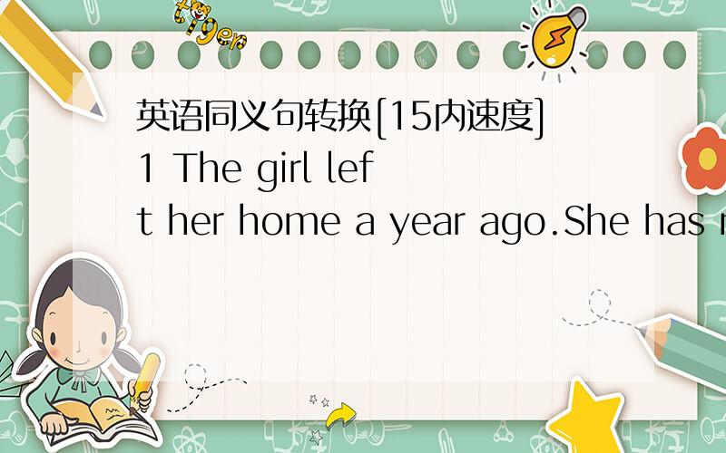 英语同义句转换[15内速度]1 The girl left her home a year ago.She has not come back yet.The girl has _____ _____ from her home for a year2 My father has never been to other countries before.My father has never _____ _____before.3 My mother we