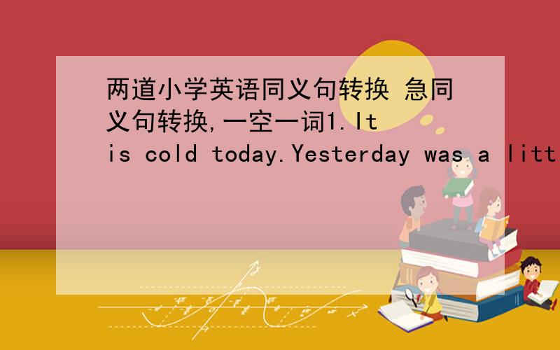 两道小学英语同义句转换 急同义句转换,一空一词1.It is cold today.Yesterday was a little warm.Yesterday the weather was —— —— cold it is today.2.Lily didn't come to school yesterday .But all the other students came there.Eve