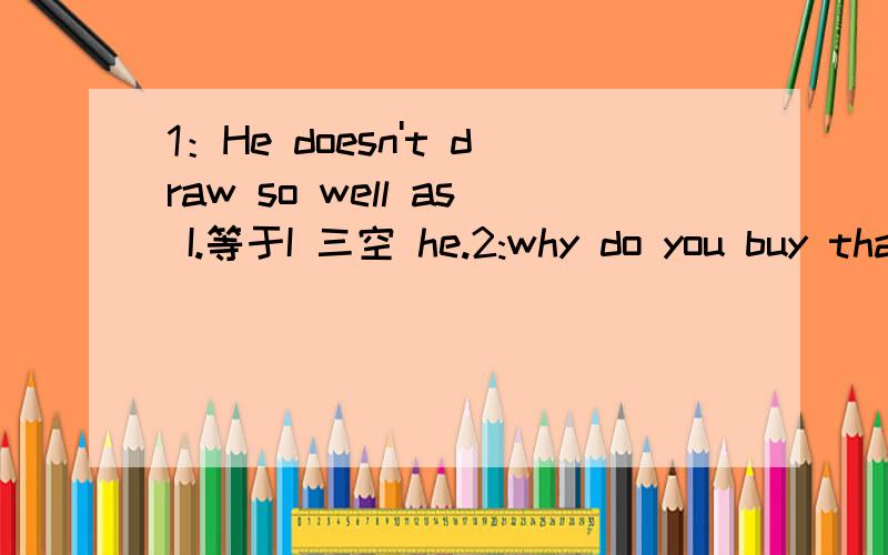 1：He doesn't draw so well as I.等于I 三空 he.2:why do you buy that?等于一空 do you buy that 一空?3：Remember to tell him that thing.等于两空 to tell him that things.