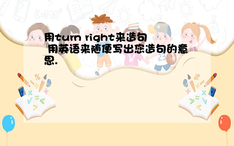 用turn right来造句 用英语来随便写出您造句的意思.