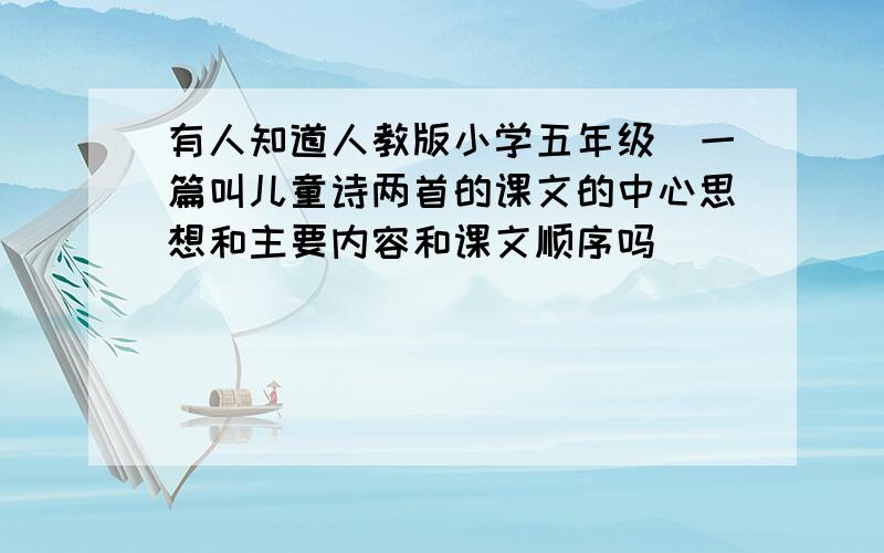 有人知道人教版小学五年级旳一篇叫儿童诗两首的课文的中心思想和主要内容和课文顺序吗