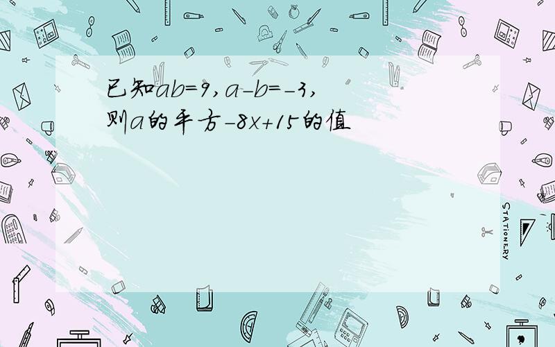 已知ab=9,a-b=-3,则a的平方-8x+15的值