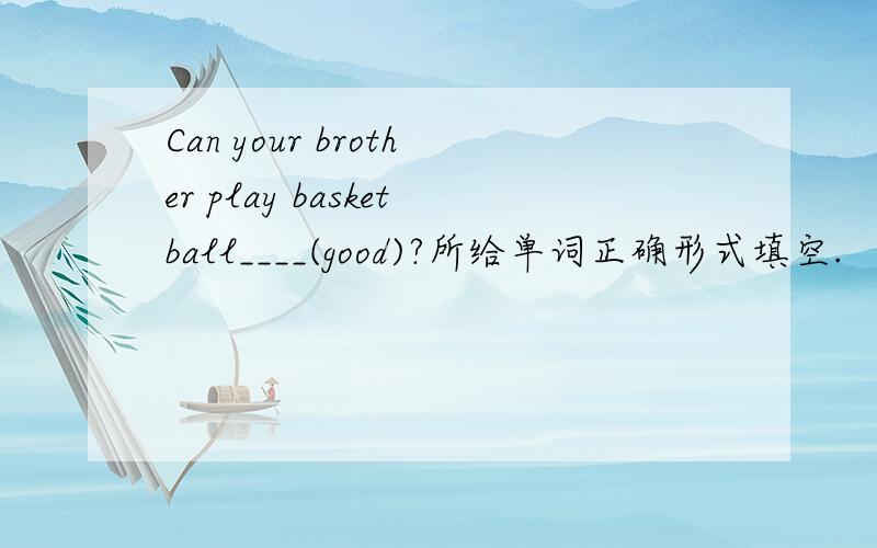 Can your brother play basketball____(good)?所给单词正确形式填空.