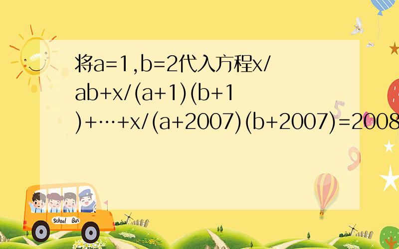 将a=1,b=2代入方程x/ab+x/(a+1)(b+1)+…+x/(a+2007)(b+2007)=2008,求方程中x的解