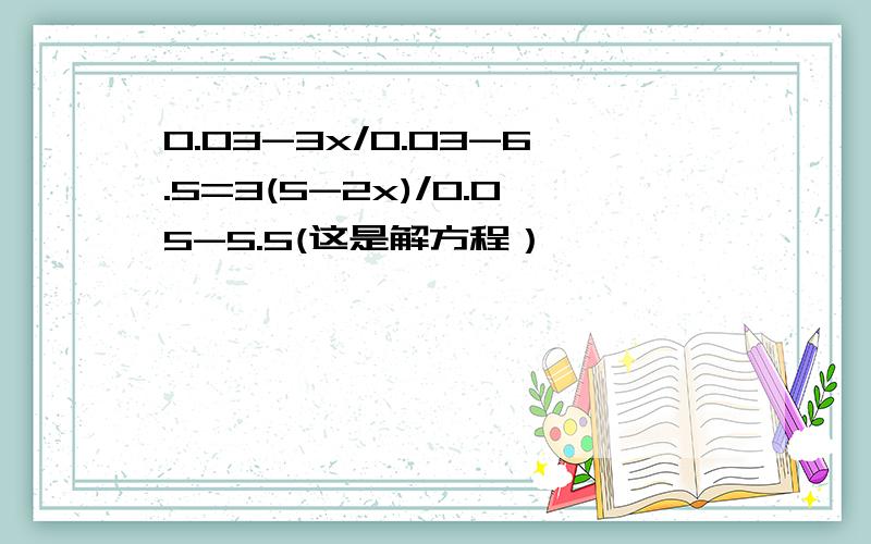 0.03-3x/0.03-6.5=3(5-2x)/0.05-5.5(这是解方程）