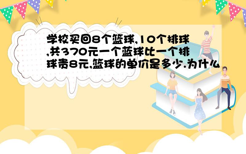 学校买回8个篮球,10个排球,共370元一个蓝球比一个排球贵8元,篮球的单价是多少.为什么