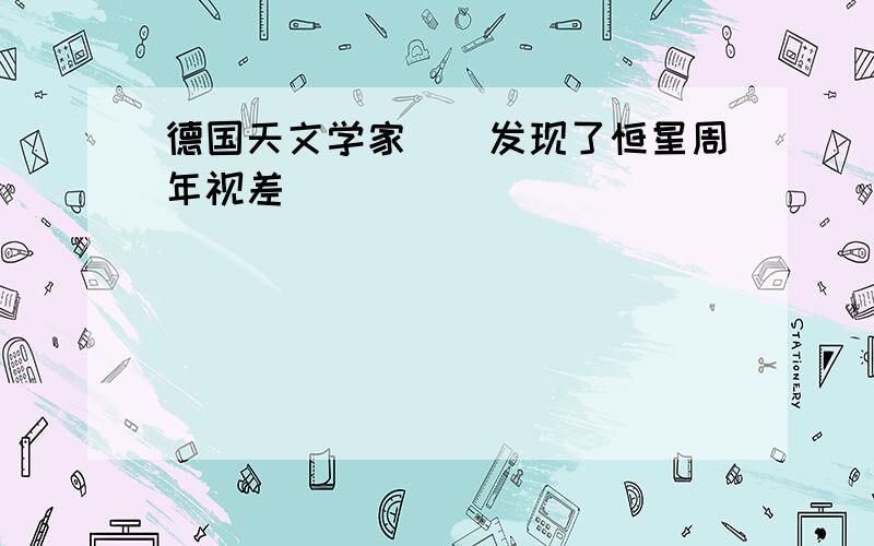 德国天文学家（）发现了恒星周年视差