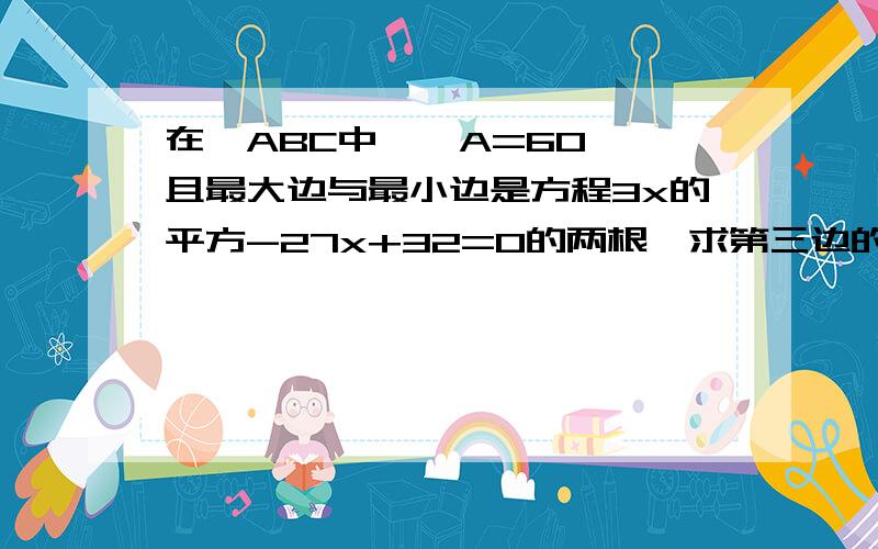 在△ABC中,∠A=60°,且最大边与最小边是方程3x的平方-27x+32=0的两根,求第三边的长答案是9.请讲一下解题过程,谢谢