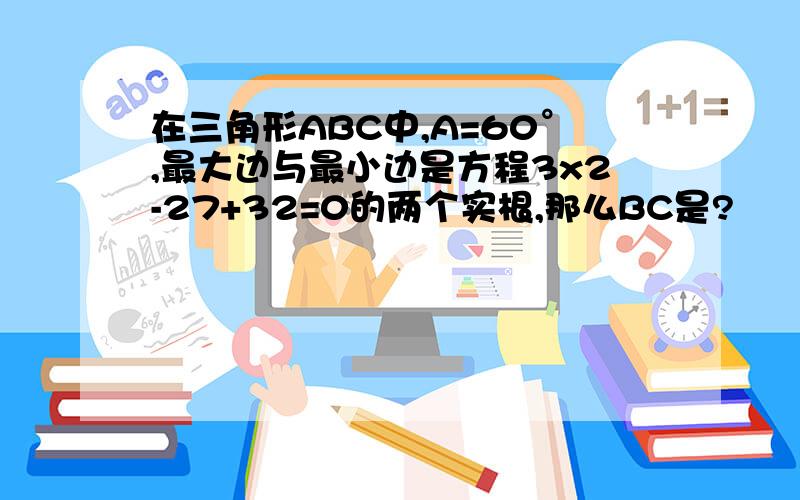 在三角形ABC中,A=60°,最大边与最小边是方程3x2-27+32=0的两个实根,那么BC是?